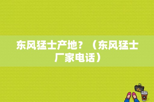 东风猛士产地？（东风猛士厂家电话）-图2