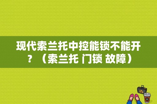 现代索兰托中控能锁不能开？（索兰托 门锁 故障）-图1