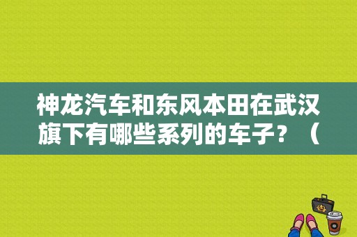 神龙汽车和东风本田在武汉旗下有哪些系列的车子？（武汉东风与神龙）-图1