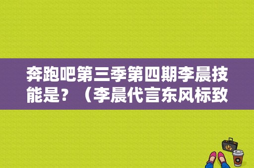 奔跑吧第三季第四期李晨技能是？（李晨代言东风标致）-图1