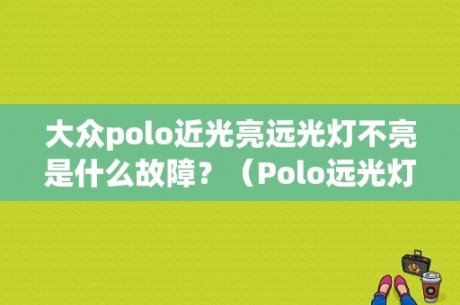 大众polo近光亮远光灯不亮是什么故障？（Polo远光灯常见故障）-图1