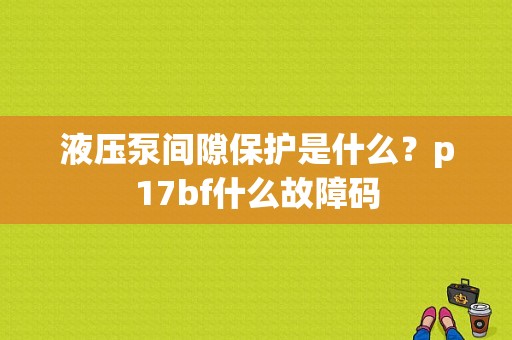 液压泵间隙保护是什么？p17bf什么故障码-图1