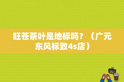 旺苍茶叶是地标吗？（广元东风标致4s店）-图1