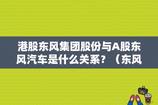 港股东风集团股份与A股东风汽车是什么关系？（东风汽车h股）-图1