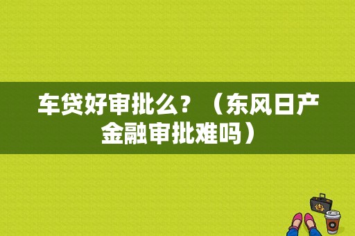 车贷好审批么？（东风日产金融审批难吗）-图1