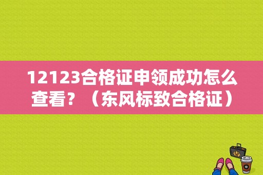 12123合格证申领成功怎么查看？（东风标致合格证）-图1