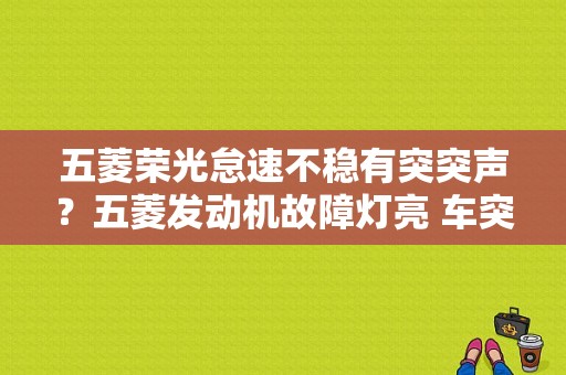 五菱荣光怠速不稳有突突声？五菱发动机故障灯亮 车突突-图1