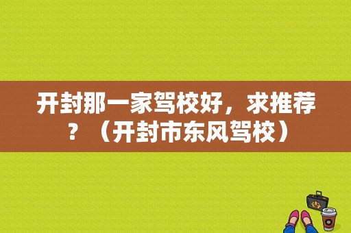 开封那一家驾校好，求推荐？（开封市东风驾校）-图1