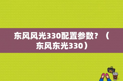 东风风光330配置参数？（东风东光330）-图1