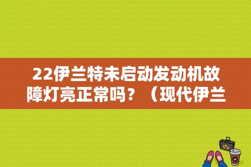 22伊兰特未启动发动机故障灯亮正常吗？（现代伊兰特发动机故障）-图1
