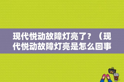 现代悦动故障灯亮了？（现代悦动故障灯亮是怎么回事）-图1