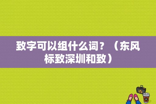 致字可以组什么词？（东风标致深圳和致）-图1