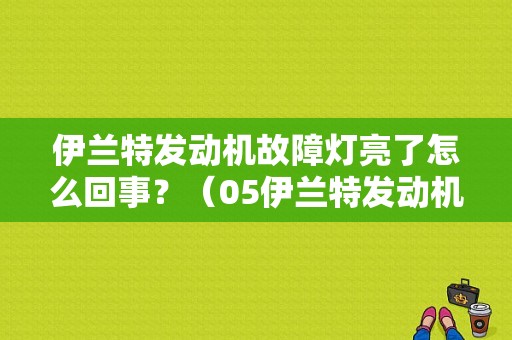 伊兰特发动机故障灯亮了怎么回事？（05伊兰特发动机故障灯）-图1