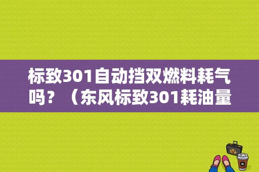 标致301自动挡双燃料耗气吗？（东风标致301耗油量）-图1