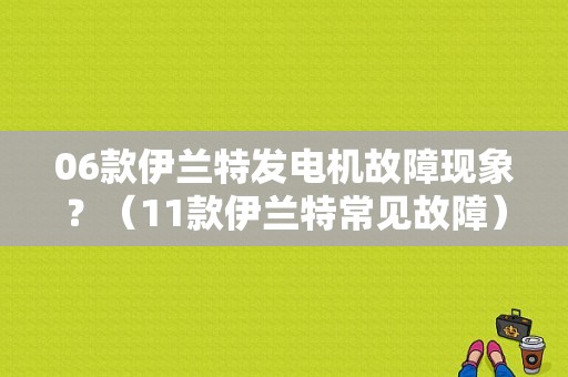 06款伊兰特发电机故障现象？（11款伊兰特常见故障）-图1