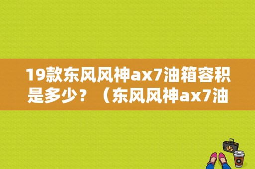 19款东风风神ax7油箱容积是多少？（东风风神ax7油箱容积）-图1