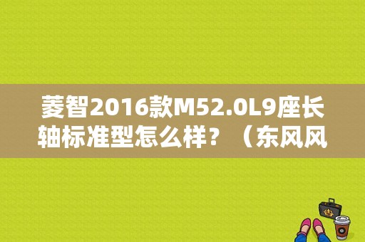 菱智2016款M52.0L9座长轴标准型怎么样？（东风风行菱智m3尾翼）-图1