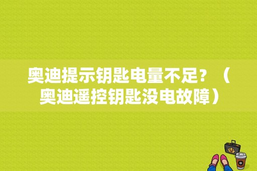 奥迪提示钥匙电量不足？（奥迪遥控钥匙没电故障）