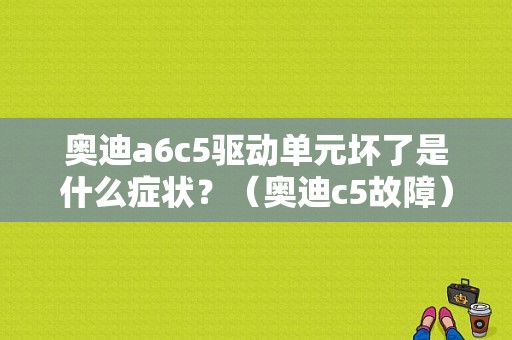 奥迪a6c5驱动单元坏了是什么症状？（奥迪c5故障）-图1