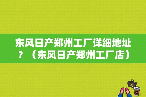 东风日产郑州工厂详细地址？（东风日产郑州工厂店）-图1