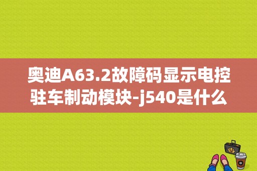 奥迪A63.2故障码显示电控驻车制动模块-j540是什么意思？（奥迪a6电控故障诊断）-图1