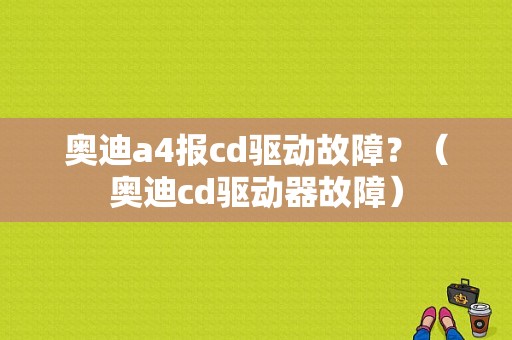 奥迪a4报cd驱动故障？（奥迪cd驱动器故障）-图1