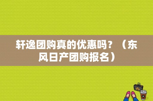轩逸团购真的优惠吗？（东风日产团购报名）-图1