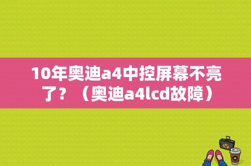 10年奥迪a4中控屏幕不亮了？（奥迪a4lcd故障）-图1
