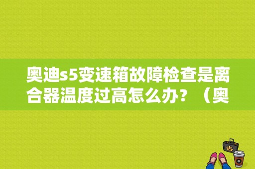 奥迪s5变速箱故障检查是离合器温度过高怎么办？（奥迪s5 变速箱 故障）-图1