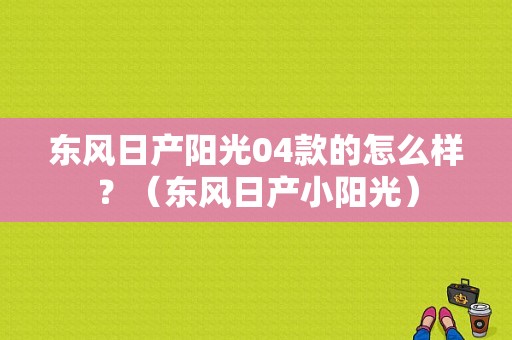 东风日产阳光04款的怎么样？（东风日产小阳光）-图1