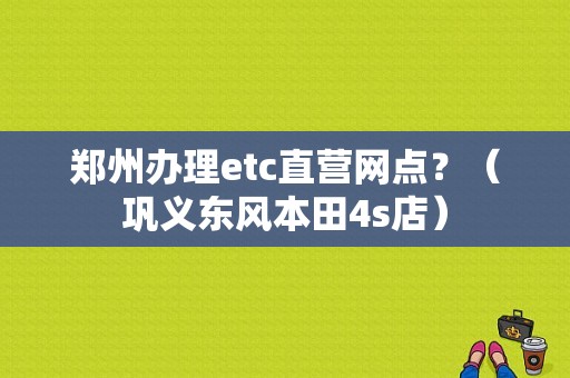 郑州办理etc直营网点？（巩义东风本田4s店）-图1