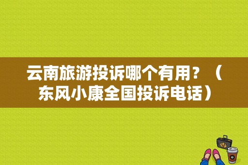 云南旅游投诉哪个有用？（东风小康全国投诉电话）-图1