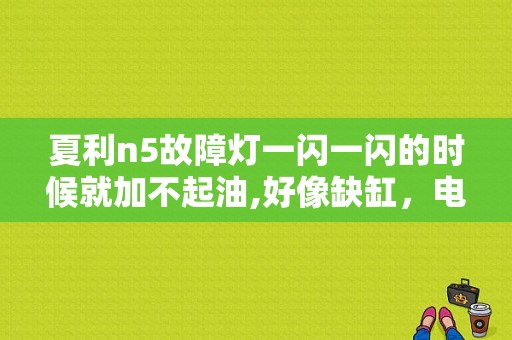 夏利n5故障灯一闪一闪的时候就加不起油,好像缺缸，电脑又读不出什么故？（夏利N5小灯故障）-图1