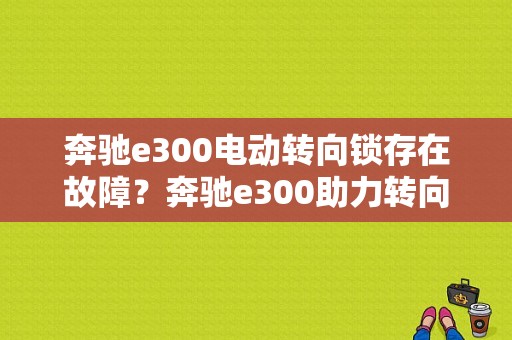 奔驰e300电动转向锁存在故障？奔驰e300助力转向模块故障-图1