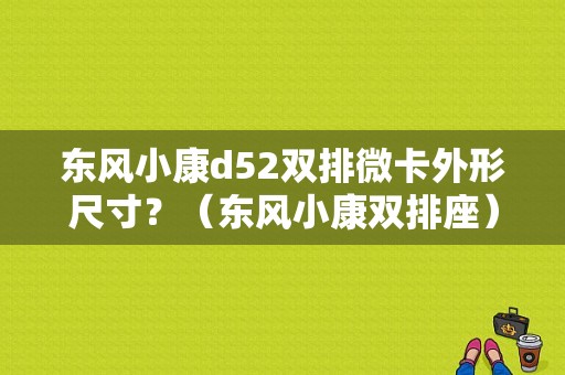 东风小康d52双排微卡外形尺寸？（东风小康双排座）-图1