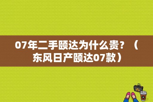 07年二手颐达为什么贵？（东风日产颐达07款）-图1