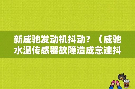 新威驰发动机抖动？（威驰水温传感器故障造成怠速抖动）-图1