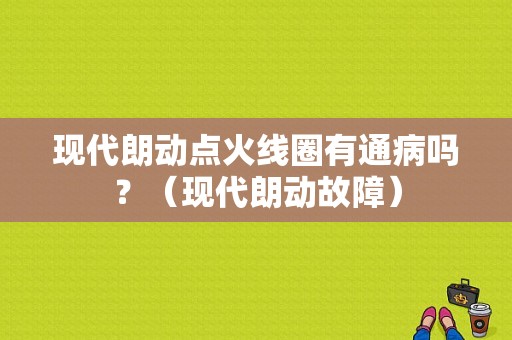 现代朗动点火线圈有通病吗？（现代朗动故障）-图1