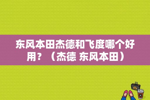 东风本田杰德和飞度哪个好用？（杰德 东风本田）-图1