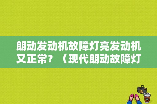 朗动发动机故障灯亮发动机又正常？（现代朗动故障灯亮怎么回事）-图1