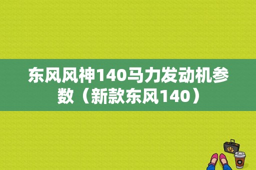 东风风神140马力发动机参数（新款东风140）-图1