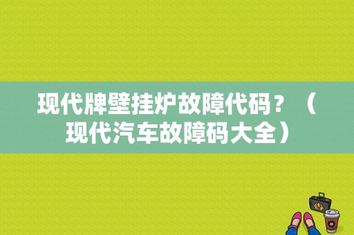 现代牌壁挂炉故障代码？（现代汽车故障码大全）-图1