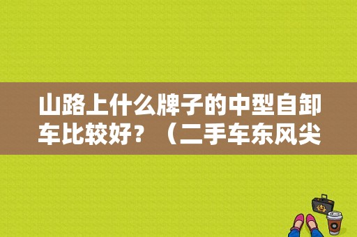 山路上什么牌子的中型自卸车比较好？（二手车东风尖头自卸车）-图1