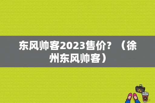 东风帅客2023售价？（徐州东风帅客）-图1