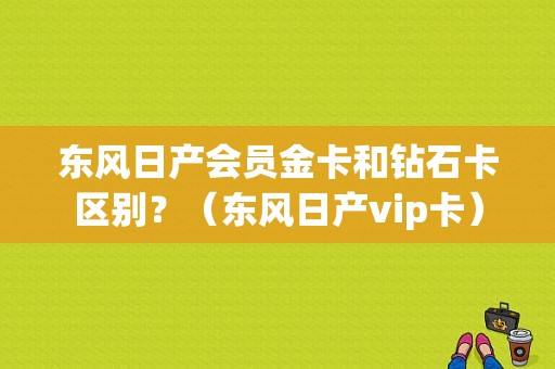 东风日产会员金卡和钻石卡区别？（东风日产vip卡）-图1