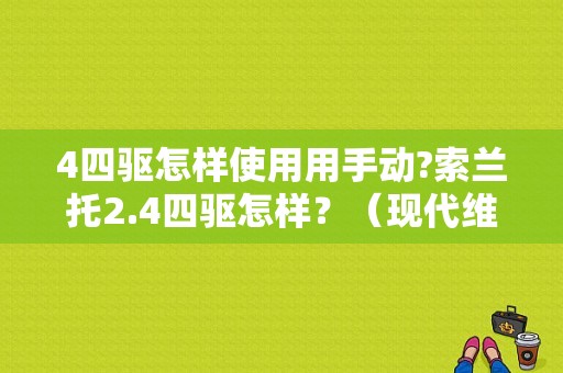 4四驱怎样使用用手动?索兰托2.4四驱怎样？（现代维拉克斯abs报故障）-图1