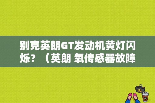 别克英朗GT发动机黄灯闪烁？（英朗 氧传感器故障灯闪烁）-图1