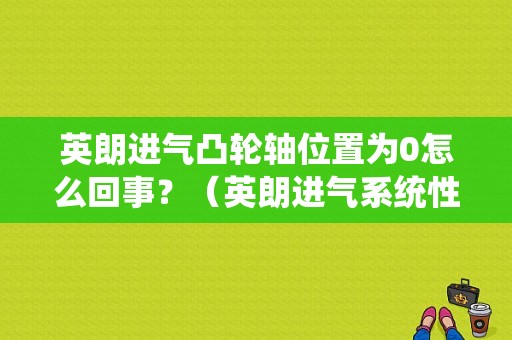 英朗进气凸轮轴位置为0怎么回事？（英朗进气系统性能故障）-图1