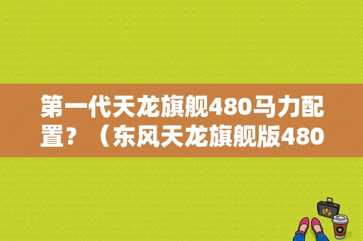 第一代天龙旗舰480马力配置？（东风天龙旗舰版480）-图1