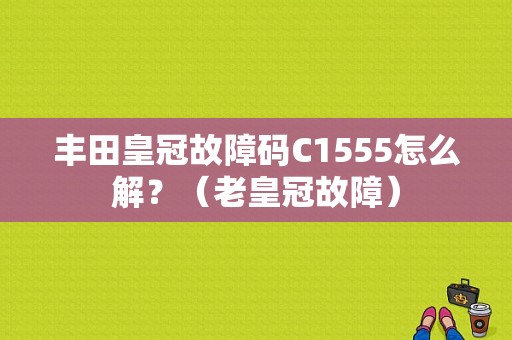 丰田皇冠故障码C1555怎么解？（老皇冠故障）-图1